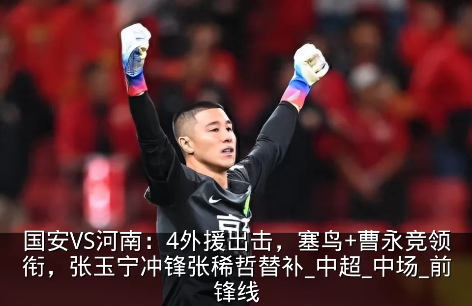 国安VS河南:4外援出击,塞鸟+曹永竞领衔,张玉宁冲锋张稀哲替补_中超_中场_前锋线