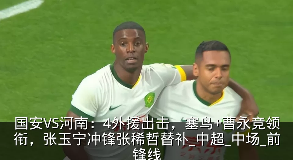 国安VS河南:4外援出击,塞鸟+曹永竞领衔,张玉宁冲锋张稀哲替补_中超_中场_前锋线