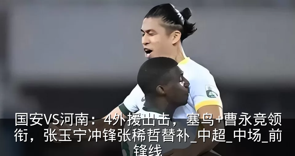 国安VS河南:4外援出击,塞鸟+曹永竞领衔,张玉宁冲锋张稀哲替补_中超_中场_前锋线