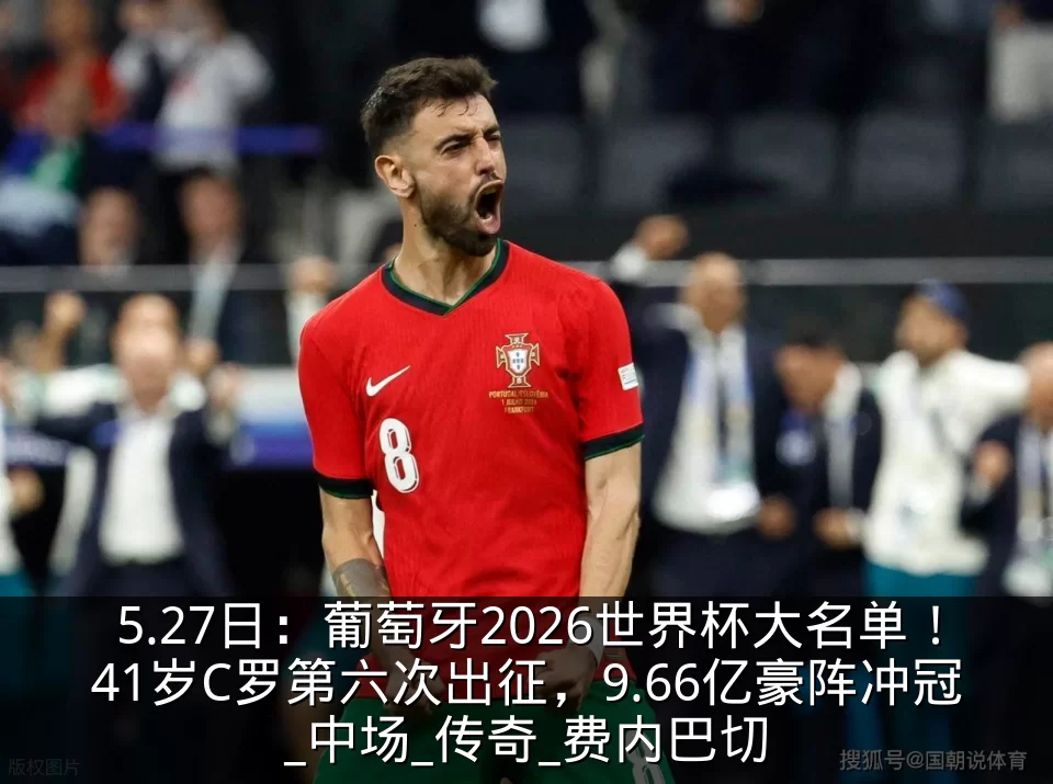 5.27日：葡萄牙2026世界杯大名单！41岁C罗第六次出征，9.66亿豪阵冲冠_中场_传奇_费内巴切