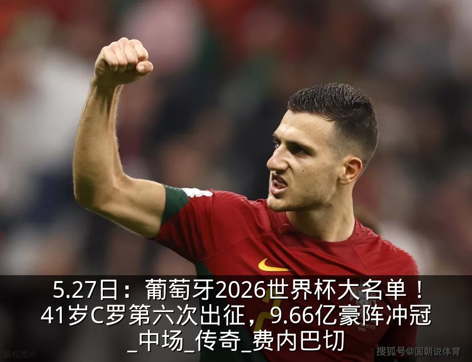 5.27日：葡萄牙2026世界杯大名单！41岁C罗第六次出征，9.66亿豪阵冲冠_中场_传奇_费内巴切