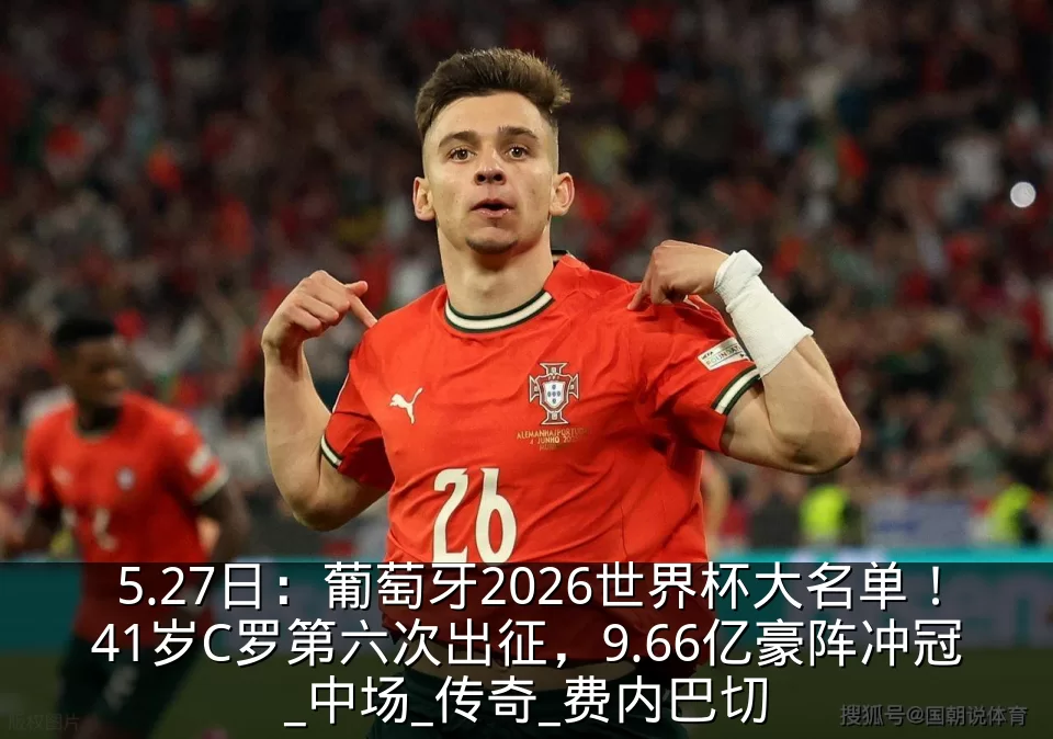 5.27日：葡萄牙2026世界杯大名单！41岁C罗第六次出征，9.66亿豪阵冲冠_中场_传奇_费内巴切