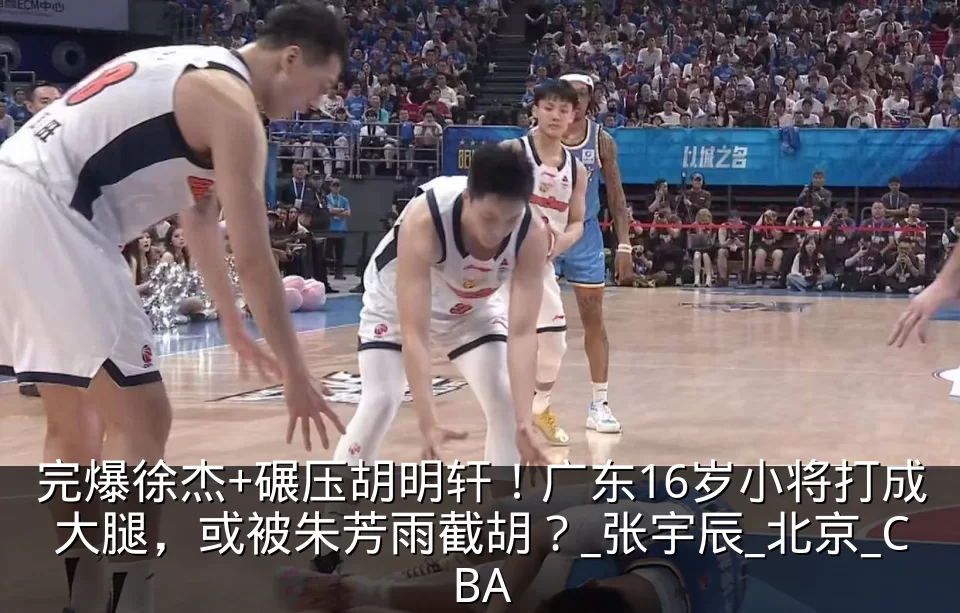 完爆徐杰+碾压胡明轩！广东16岁小将打成大腿，或被朱芳雨截胡？_张宇辰_北京_CBA