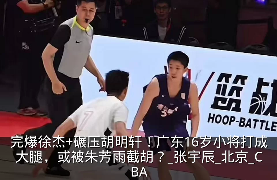 完爆徐杰+碾压胡明轩！广东16岁小将打成大腿，或被朱芳雨截胡？_张宇辰_北京_CBA