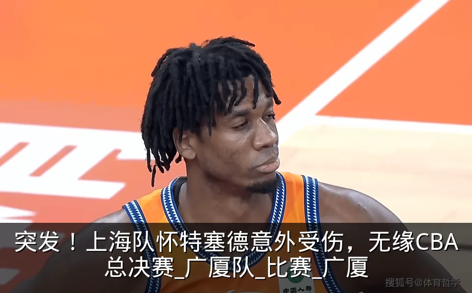 突发！上海队怀特塞德意外受伤，无缘CBA总决赛_广厦队_比赛_广厦