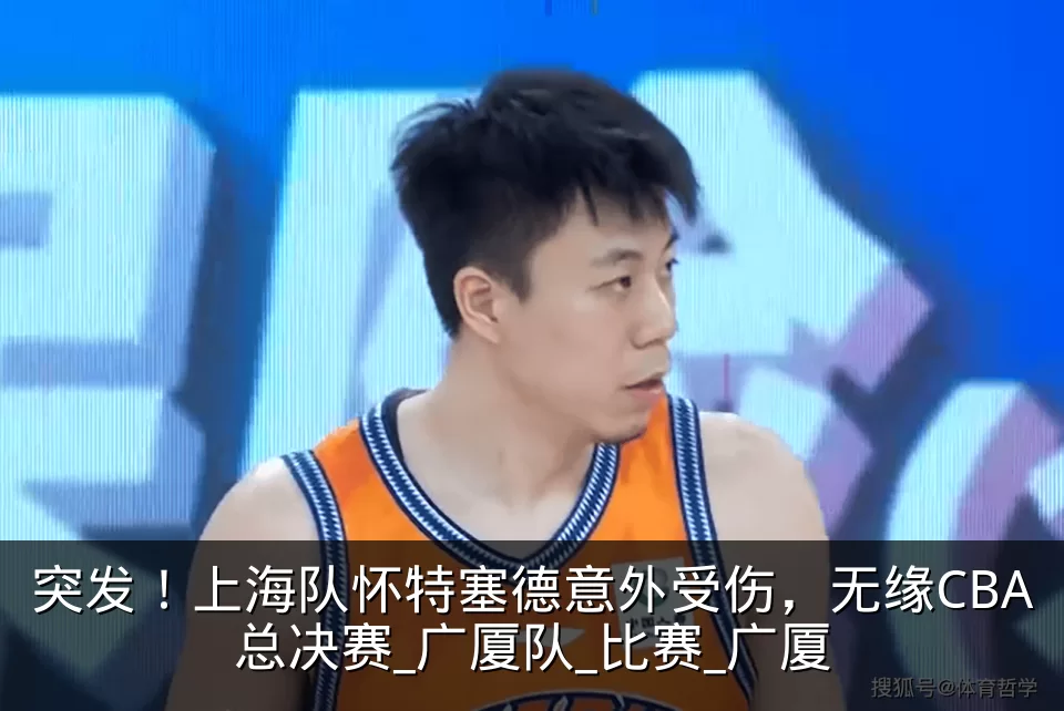 突发！上海队怀特塞德意外受伤，无缘CBA总决赛_广厦队_比赛_广厦