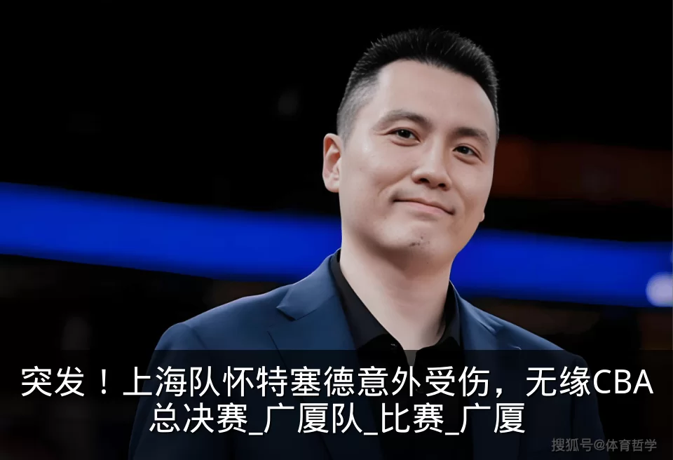 突发！上海队怀特塞德意外受伤，无缘CBA总决赛_广厦队_比赛_广厦