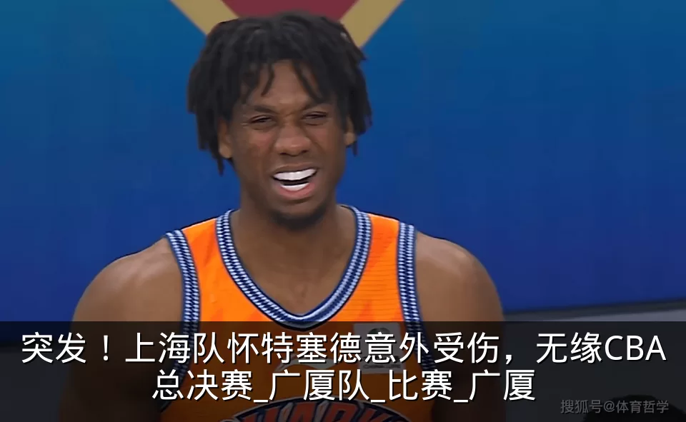 突发！上海队怀特塞德意外受伤，无缘CBA总决赛_广厦队_比赛_广厦